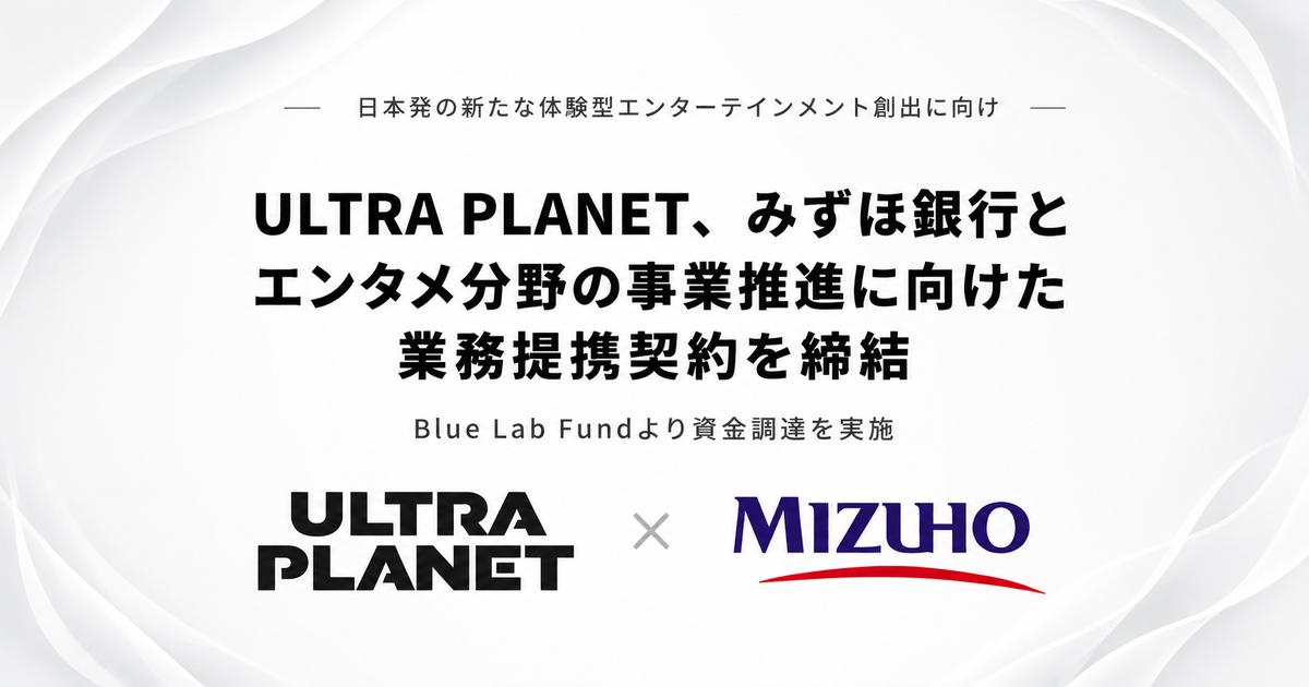 ULTRA PLANET、みずほ銀行とエンタメ分野の事業推進に向けた 業務提携契約を締結、Blue Lab Fundより資金調達を実施 日本発の新たな体験型エンターテインメント創出に向け、事業開発・パートナー連携を推進